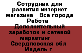 Сотрудник для развития интернет-магазина - Все города Работа » Дополнительный заработок и сетевой маркетинг   . Свердловская обл.,Ивдель г.